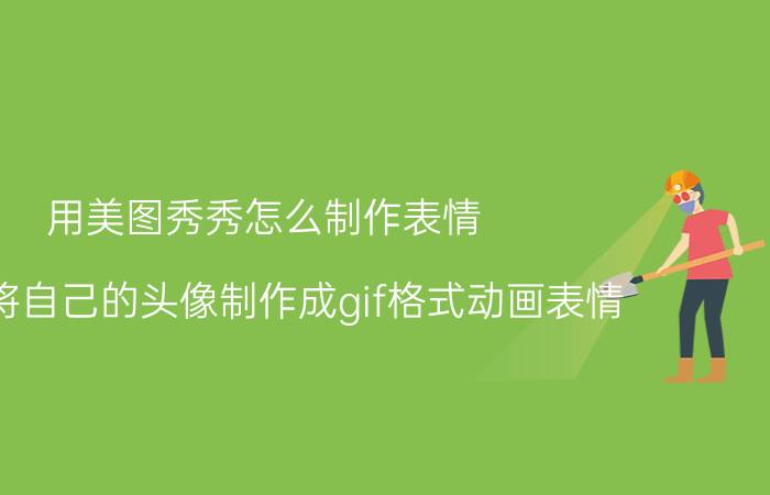 用美图秀秀怎么制作表情 如何将自己的头像制作成gif格式动画表情？